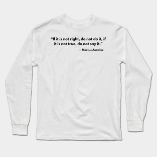 “If it is not right do not do it; if it is not true do not say it.” Marcus Aurelius Long Sleeve T-Shirt